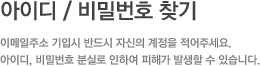 아이디 / 비밀번호 찾기, 이메일주소 기입시 반드시 자신의 계정을 적어주세요. 아이디, 비밀번호 분실로 인하여 피해가 발생할 수 있습니다.